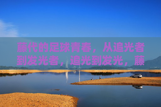 藤代的足球青春，从追光者到发光者，追光到发光，藤代的足球青春