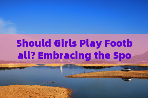 Should Girls Play Football? Embracing the Sport Beyond Gender,Beyond Gender: Girls in Football Should Girls Play Football? Embracing the Sport Beyond Gender,Beyond Gender: Girls in Football