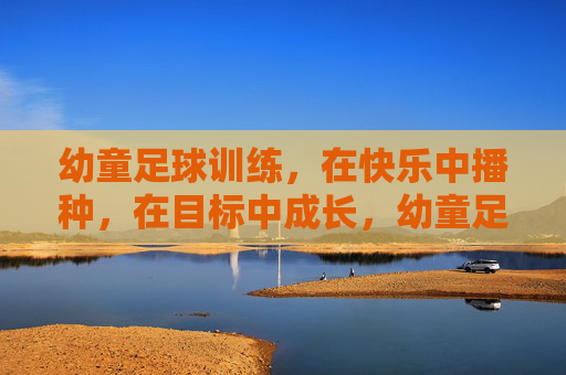 幼童足球训练，在快乐中播种，在目标中成长，幼童足球，快乐播种，目标成长