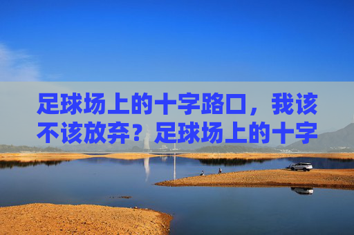 足球场上的十字路口,我该不该放弃?足球场上的十字路口,放弃的抉择 足球场上的十字路口,我该不该放弃?足球场上的十字路口,放弃的抉择