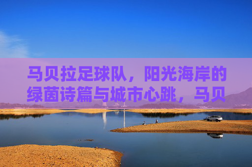 马贝拉足球队,阳光海岸的绿茵诗篇与城市心跳,马贝拉足球队,阳光海岸的绿茵诗篇与城市心跳 马贝拉足球队,阳光海岸的绿茵诗篇与城市心跳,马贝拉足球队,阳光海岸的绿茵诗篇与城市心跳