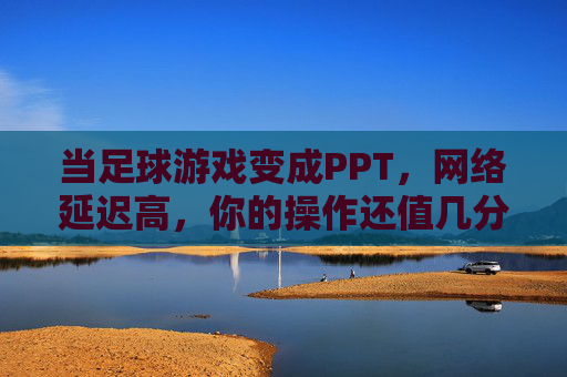 当足球游戏变成PPT，网络延迟高，你的操作还值几分？足球游戏卡成PPT，高延迟下操作还剩几分？