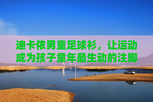 迪卡侬男童足球衫,让运动成为孩子童年最生动的注脚,迪卡侬男童足球衫,运动点亮童年生动注脚 迪卡侬男童足球衫,让运动成为孩子童年最生动的注脚,迪卡侬男童足球衫,运动点亮童年生动注脚