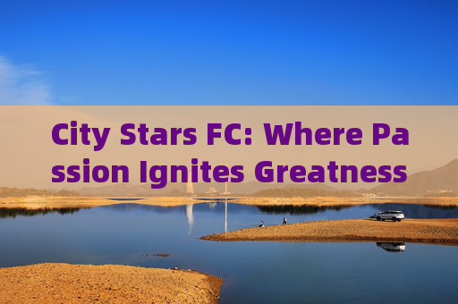 City Stars FC: Where Passion Ignites Greatness,City Stars FC: Where Passion Ignites Greatness City Stars FC: Where Passion Ignites Greatness,City Stars FC: Where Passion Ignites Greatness
