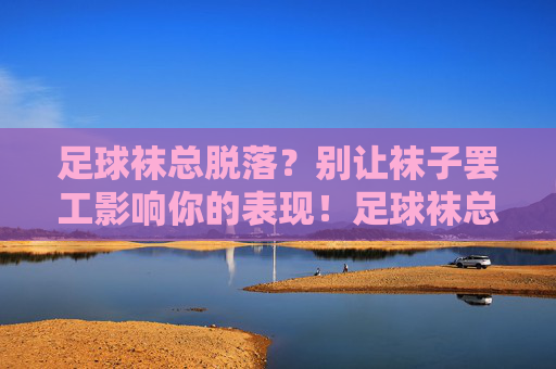 足球袜总脱落？别让袜子罢工影响你的表现！足球袜总罢工？别让脱落毁你的表现！