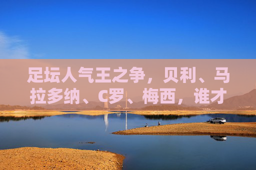 足坛人气王之争,贝利、马拉多纳、C罗、梅西,谁才是永恒的顶流? 足坛人气王之争,贝利、马拉多纳、C罗、梅西,谁才是永恒的顶流?