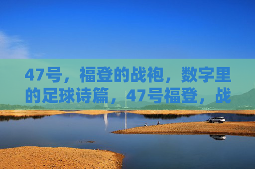 47号,福登的战袍,数字里的足球诗篇,47号福登,战袍数字诗篇 47号,福登的战袍,数字里的足球诗篇,47号福登,战袍数字诗篇