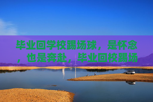 毕业回学校踢场球,是怀念,也是奔赴,毕业回校踢场球,一场青春的奔赴与怀念 毕业回学校踢场球,是怀念,也是奔赴,毕业回校踢场球,一场青春的奔赴与怀念