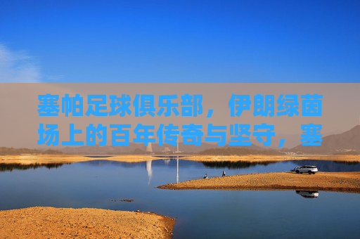 塞帕足球俱乐部,伊朗绿茵场上的百年传奇与坚守,塞帕足球俱乐部,伊朗绿茵场的百年传奇与坚守 塞帕足球俱乐部,伊朗绿茵场上的百年传奇与坚守,塞帕足球俱乐部,伊朗绿茵场的百年传奇与坚守