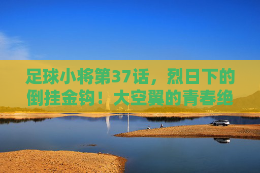 足球小将第37话,烈日下的倒挂金钩!大空翼的青春绝杀,足球小将第37话,烈日下的倒挂金钩!大空翼青春绝杀 足球小将第37话,烈日下的倒挂金钩!大空翼的青春绝杀,足球小将第37话,烈日下的倒挂金钩!大空翼青春绝杀