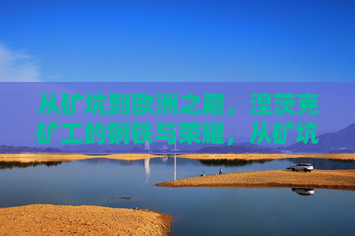 从矿坑到欧洲之巅,涅茨克矿工的钢铁与荣耀,从矿坑到欧洲之巅,涅茨克矿工的钢铁荣耀 从矿坑到欧洲之巅,涅茨克矿工的钢铁与荣耀,从矿坑到欧洲之巅,涅茨克矿工的钢铁荣耀