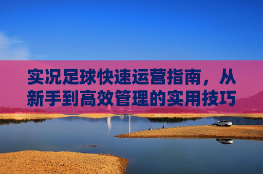 实况足球快速运营指南，从新手到高效管理的实用技巧，实况足球运营指南，从新手到高效管理的实用技巧