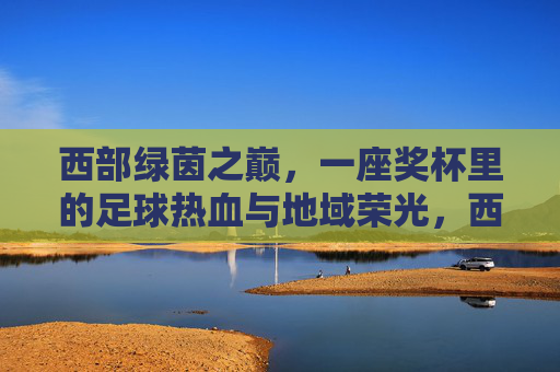 西部绿茵之巅，一座奖杯里的足球热血与地域荣光，西部绿茵之巅，奖杯里的热血与荣光