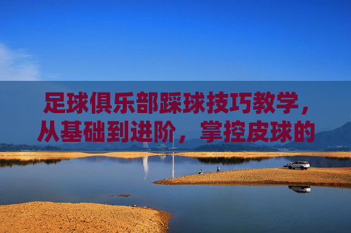 足球俱乐部踩球技巧教学，从基础到进阶，掌控皮球的秘密