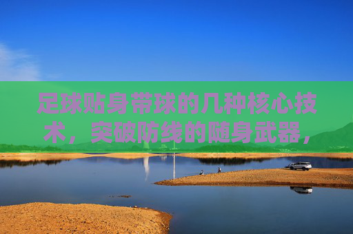 足球贴身带球的几种核心技术，突破防线的随身武器，足球贴身带球核心技术，突破防线的随身武器