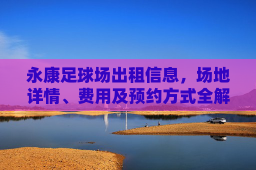 永康足球场出租信息，场地详情、费用及预约方式全解析