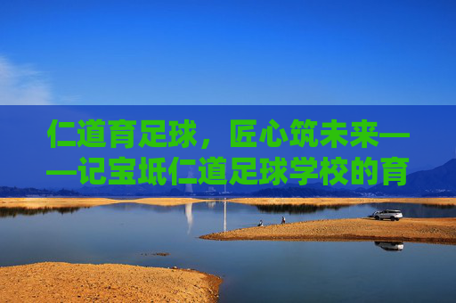 仁道育足球，匠心筑未来——记宝坻仁道足球学校的育人之路，仁道育足球 匠心筑未来