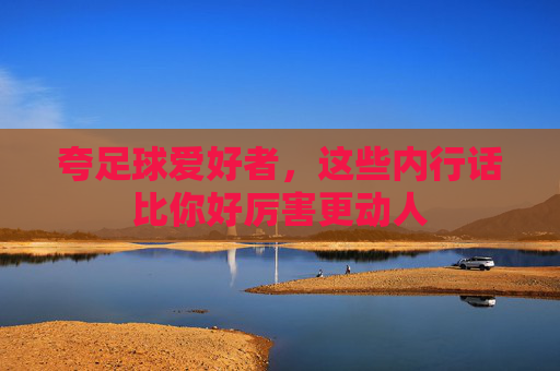 夸足球爱好者，这些内行话比你好厉害更动人