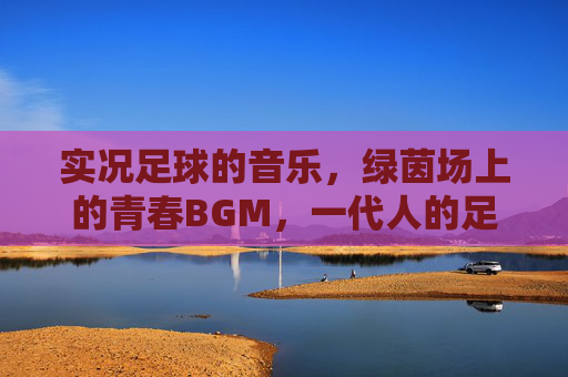 实况足球的音乐，绿茵场上的青春BGM，一代人的足球记忆，实况足球音乐，一代人的绿茵青春记忆