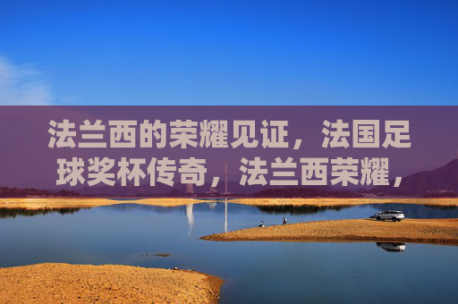 法兰西的荣耀见证,法国足球奖杯传奇,法兰西荣耀,足球奖杯传奇 法兰西的荣耀见证,法国足球奖杯传奇,法兰西荣耀,足球奖杯传奇