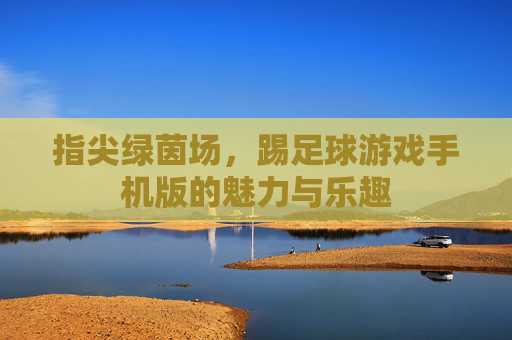 指尖绿茵场，踢足球游戏手机版的魅力与乐趣
