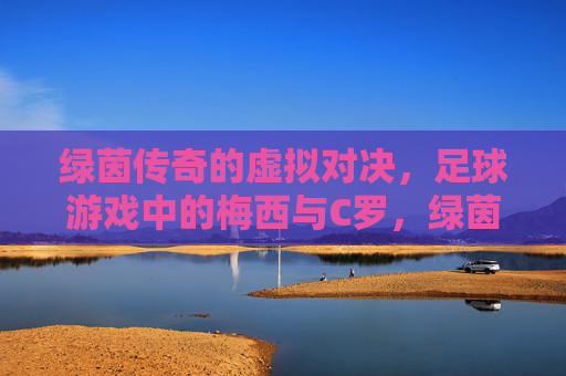 绿茵传奇的虚拟对决，足球游戏中的梅西与C罗，绿茵传奇，游戏中的梅西C罗巅峰对决