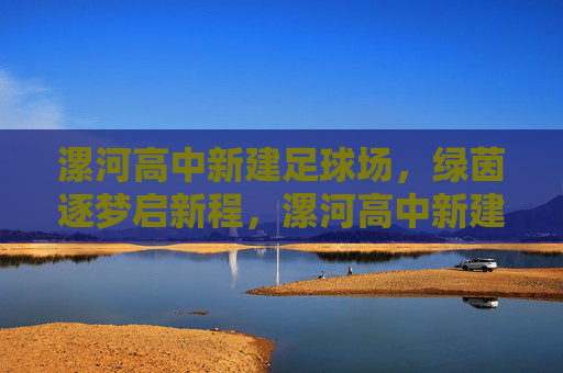 漯河高中新建足球场,绿茵逐梦启新程,漯河高中新建足球场绿茵逐梦启新程 漯河高中新建足球场,绿茵逐梦启新程,漯河高中新建足球场绿茵逐梦启新程
