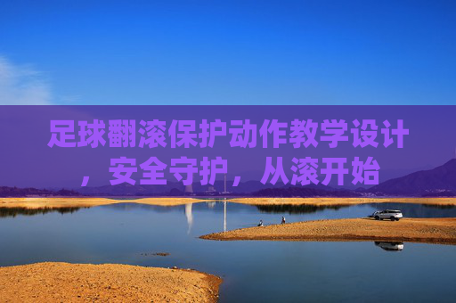 足球翻滚保护动作教学设计,安全守护,从滚开始 足球翻滚保护动作教学设计,安全守护,从滚开始