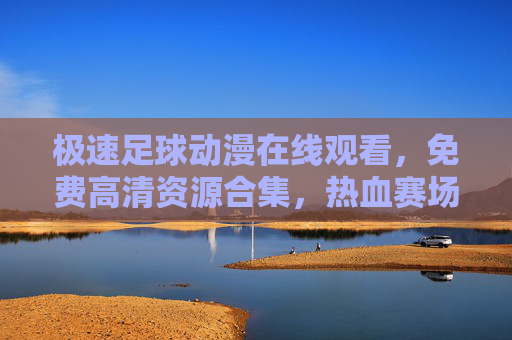 极速足球动漫在线观看,免费高清资源合集,热血赛场即刻开赛!极速足球动漫免费高清在线观看,热血赛场即刻开赛! 极速足球动漫在线观看,免费高清资源合集,热血赛场即刻开赛!极速足球动漫免费高清在线观看,热血赛场即刻开赛!