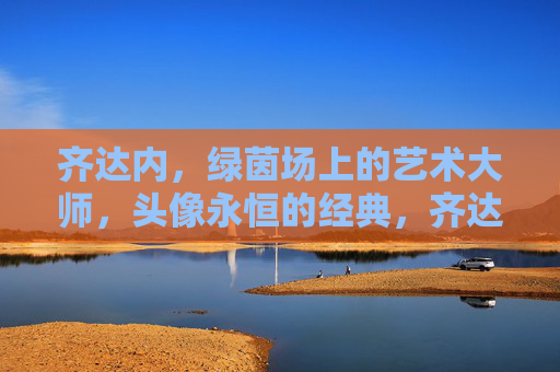齐达内,绿茵场上的艺术大师,头像永恒的经典,齐达内,绿茵场上的永恒艺术大师 齐达内,绿茵场上的艺术大师,头像永恒的经典,齐达内,绿茵场上的永恒艺术大师