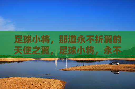 足球小将,那道永不折翼的天使之翼,足球小将,永不折翼的天使之翼 足球小将,那道永不折翼的天使之翼,足球小将,永不折翼的天使之翼
