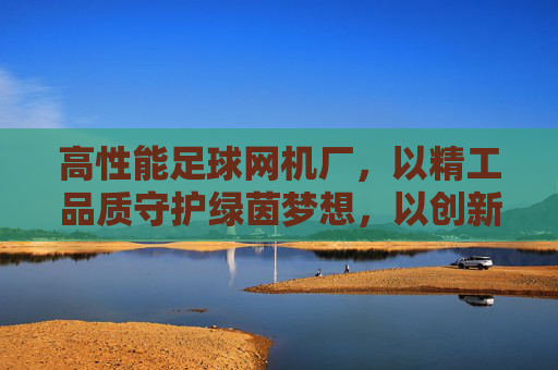 高性能足球网机厂，以精工品质守护绿茵梦想，以创新科技引领行业标准，高性能足球网机厂，精工守护绿茵梦，创新引领行业标准