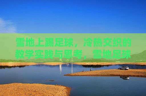 雪地上踢足球,冷热交织的教学实践与思考,雪地足球教学,冷热交织的实践与思考 雪地上踢足球,冷热交织的教学实践与思考,雪地足球教学,冷热交织的实践与思考