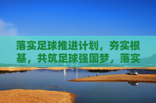 落实足球推进计划,夯实根基,共筑足球强国梦,落实足球推进计划 夯实根基 共筑足球强国梦 落实足球推进计划,夯实根基,共筑足球强国梦,落实足球推进计划 夯实根基 共筑足球强国梦