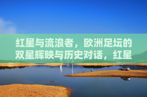 红星与流浪者，欧洲足坛的双星辉映与历史对话，红星与流浪者，欧洲足坛双星辉映的历史对话