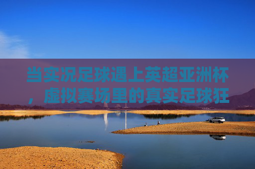 当实况足球遇上英超亚洲杯，虚拟赛场里的真实足球狂欢，实况足球×英超亚洲杯，虚拟赛场真实狂欢
