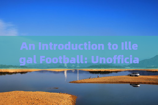 An Introduction to Illegal Football: Unofficial Matches and Grassroots Culture，非法足球，非官方比赛与草根文化
