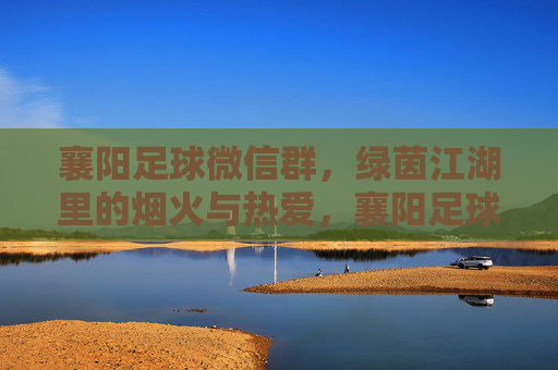 襄阳足球微信群,绿茵江湖里的烟火与热爱,襄阳足球微信群,绿茵江湖烟火与热爱 襄阳足球微信群,绿茵江湖里的烟火与热爱,襄阳足球微信群,绿茵江湖烟火与热爱