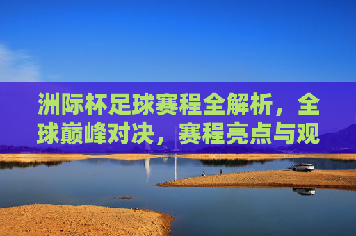 洲际杯足球赛程全解析，全球巅峰对决，赛程亮点与观赛指南，洲际杯足球赛程全解析，巅峰对决亮点与观赛指南