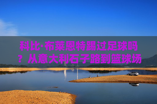 科比·布莱恩特踢过足球吗？从意大利石子路到篮球场的绿茵情愫，科比的绿茵情愫，从意大利石子路到篮球场