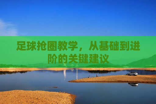 足球抢圈教学，从基础到进阶的关键建议