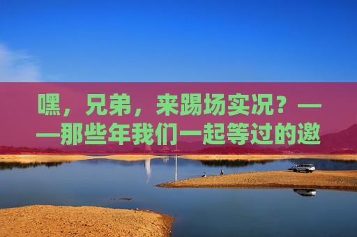 嘿,兄弟,来踢场实况?——那些年我们一起等过的邀约人,兄弟,实况!那些年等你的邀约 嘿,兄弟,来踢场实况?——那些年我们一起等过的邀约人,兄弟,实况!那些年等你的邀约