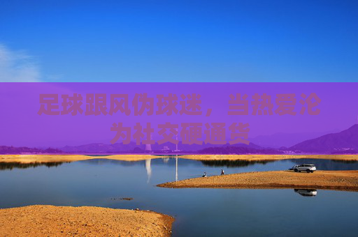 足球跟风伪球迷，当热爱沦为社交硬通货