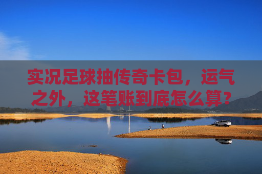 实况足球抽传奇卡包，运气之外，这笔账到底怎么算？
