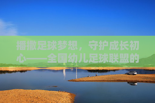 播撒足球梦想，守护成长初心——全国幼儿足球联盟的使命与展望