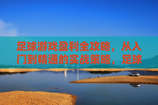 足球游戏盈利全攻略,从入门到精通的实战策略,足球游戏盈利全攻略,从入门到精通的实战策略 足球游戏盈利全攻略,从入门到精通的实战策略,足球游戏盈利全攻略,从入门到精通的实战策略