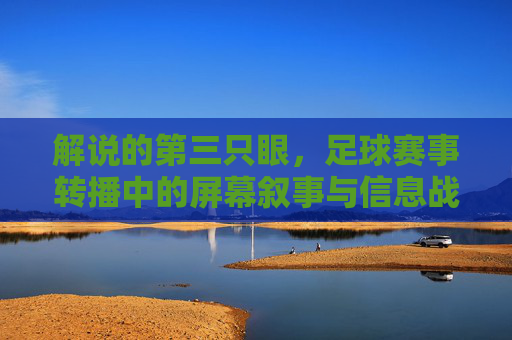 解说的第三只眼，足球赛事转播中的屏幕叙事与信息战场，足球赛事转播的第三只眼，屏幕叙事与信息战场