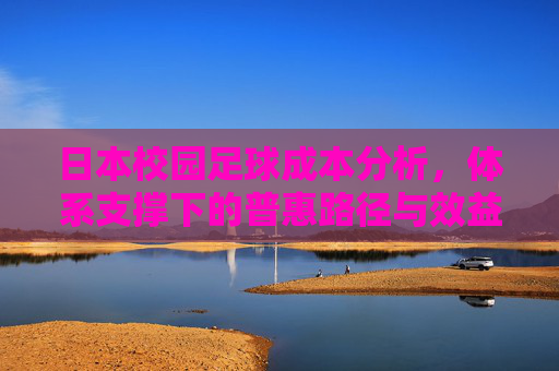 日本校园足球成本分析，体系支撑下的普惠路径与效益平衡，日本校园足球成本分析，体系支撑下的普惠路径与效益平衡