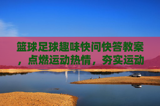 篮球足球趣味快问快答教案,点燃运动热情,夯实运动基础,篮球足球趣味快问快答教案,点燃运动热情,夯实运动基础 篮球足球趣味快问快答教案,点燃运动热情,夯实运动基础,篮球足球趣味快问快答教案,点燃运动热情,夯实运动基础