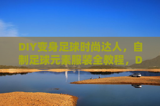 DIY变身足球时尚达人，自制足球元素服装全教程，DIY变身足球时尚达人，自制足球元素服装全教程